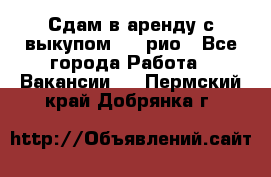 Сдам в аренду с выкупом kia рио - Все города Работа » Вакансии   . Пермский край,Добрянка г.